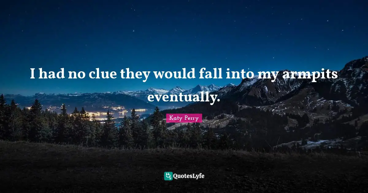 I had no clue they would fall into my armpits eventually.