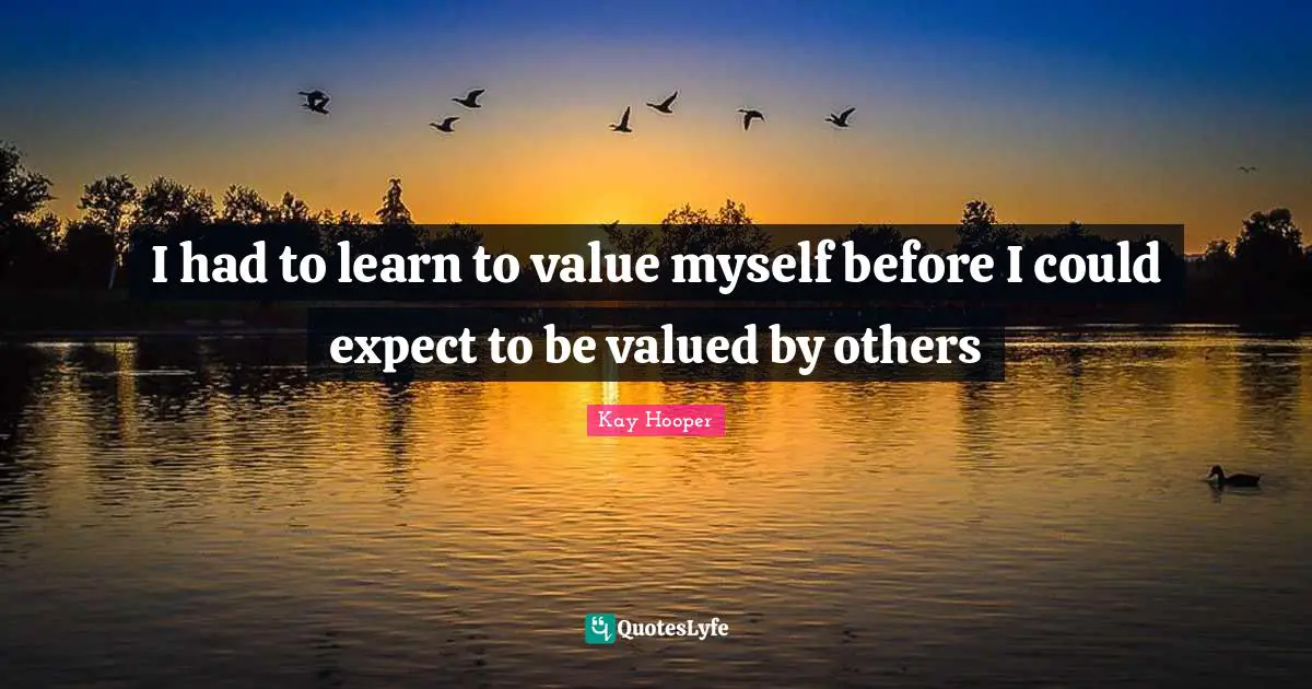 I had to learn to value myself before I could expect to be valued by others