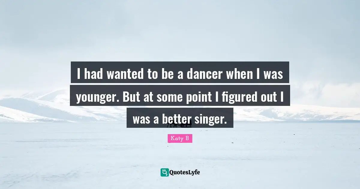 I had wanted to be a dancer when I was younger. But at some point I figured out I was a better singer.