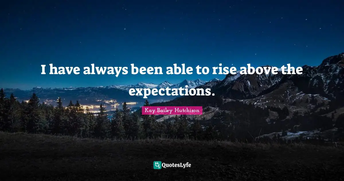 I have always been able to rise above the expectations.