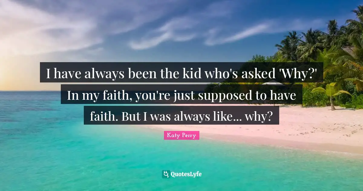 I have always been the kid who's asked 'Why?' In my faith, you're just supposed to have faith. But I was always like... why?