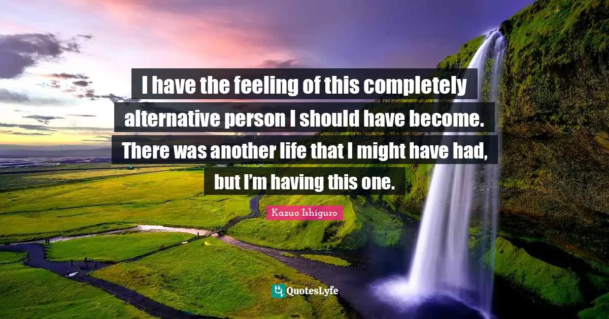 Alternatives Quotes: "I have the feeling of this completely alternative person I should have become. There was another life that I might have had, but I’m having this one."