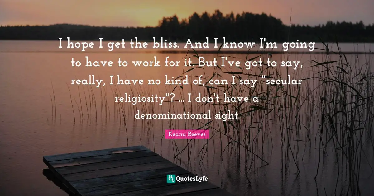 I hope I get the bliss. And I know I'm going to have to work for it. But I've got to say, really, I have no kind of, can I say "secular religiosity"? ... I don't have a denominational sight.