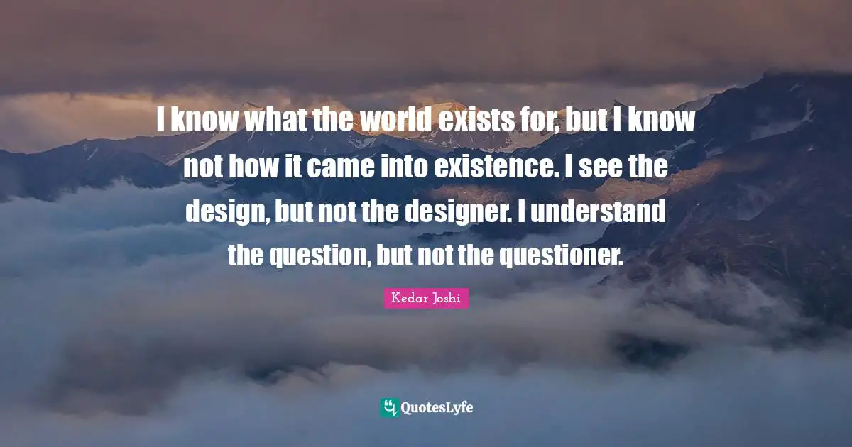 I know what the world exists for, but I know not how it came into existence. I see the design, but not the designer. I understand the question, but not the questioner.