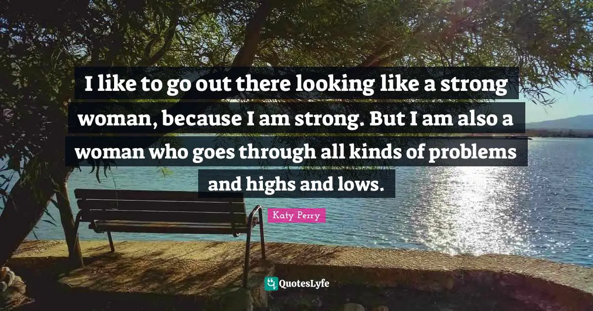 I like to go out there looking like a strong woman, because I am strong. But I am also a woman who goes through all kinds of problems and highs and lows.