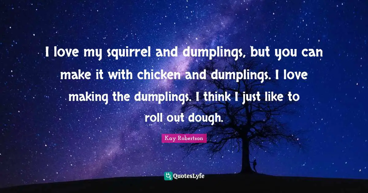 I love my squirrel and dumplings, but you can make it with chicken and dumplings. I love making the dumplings. I think I just like to roll out dough.