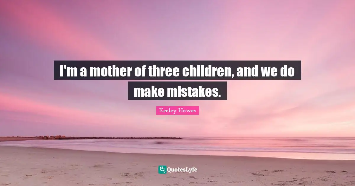 I'm a mother of three children, and we do make mistakes.