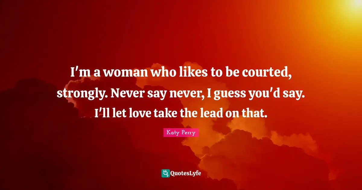 I'm a woman who likes to be courted, strongly. Never say never, I guess you'd say. I'll let love take the lead on that.