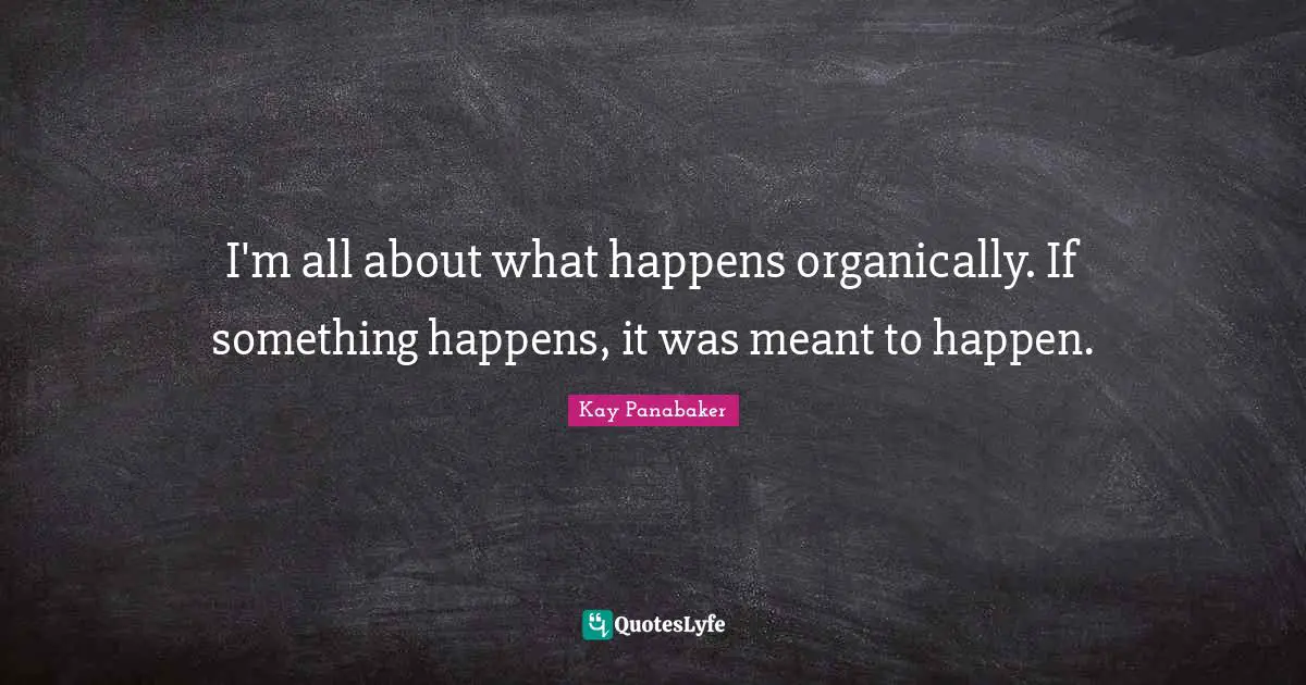 I'm all about what happens organically. If something happens, it was meant to happen.