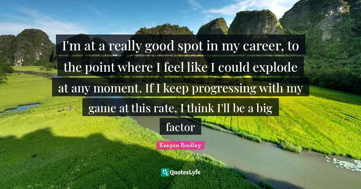 I'm at a really good spot in my career, to the point where I feel like I could explode at any moment. If I keep progressing with my game at this rate, I think I'll be a big factor
