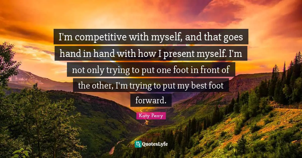 I'm competitive with myself, and that goes hand in hand with how I present myself. I'm not only trying to put one foot in front of the other, I'm trying to put my best foot forward.