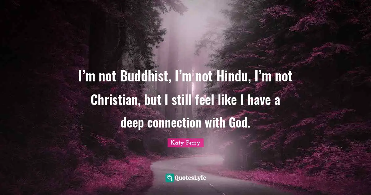 I’m not Buddhist, I’m not Hindu, I’m not Christian, but I still feel like I have a deep connection with God.