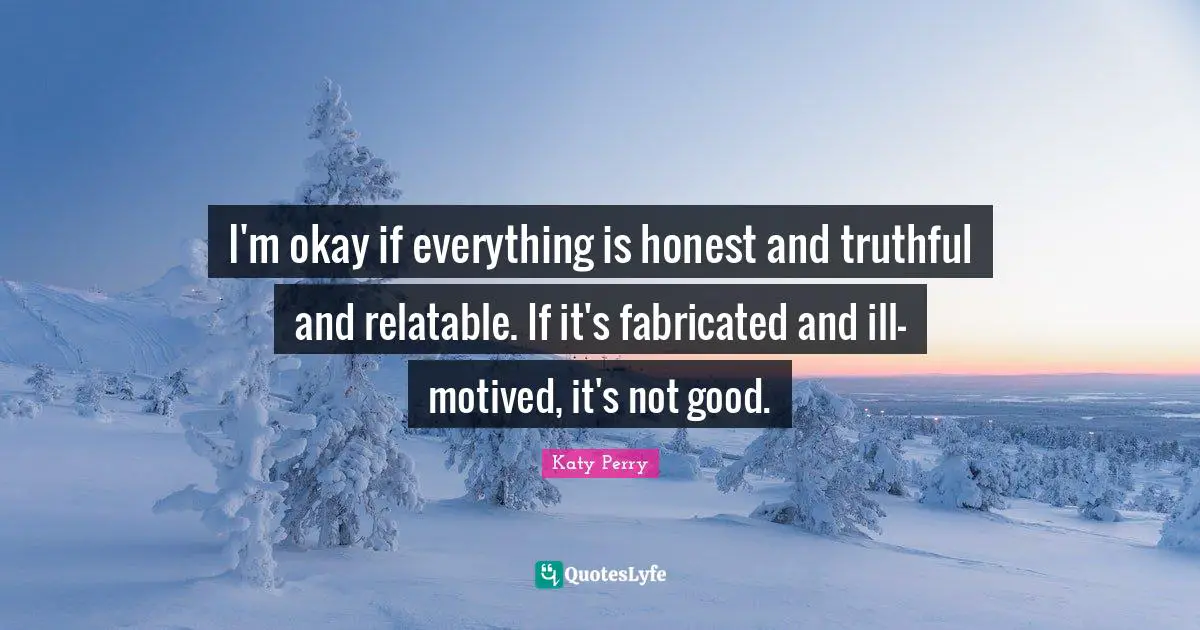 Relatable Quotes: "I'm okay if everything is honest and truthful and relatable. If it's fabricated and ill-motived, it's not good."