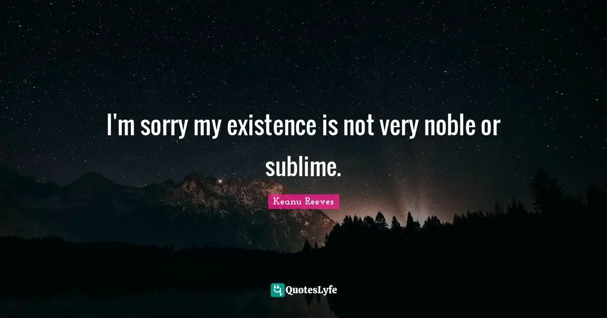 Noble Quotes: "I'm sorry my existence is not very noble or sublime."