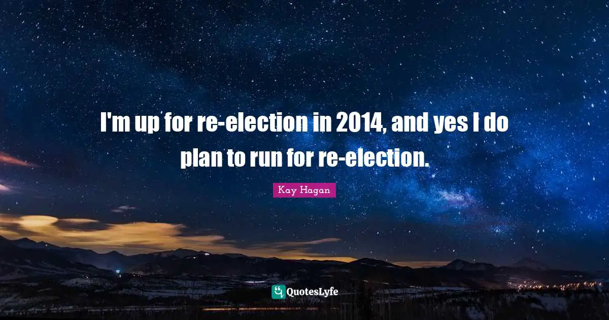 I'm up for re-election in 2014, and yes I do plan to run for re-election.