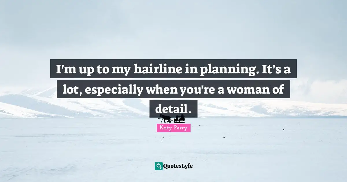 I'm up to my hairline in planning. It's a lot, especially when you're a woman of detail.