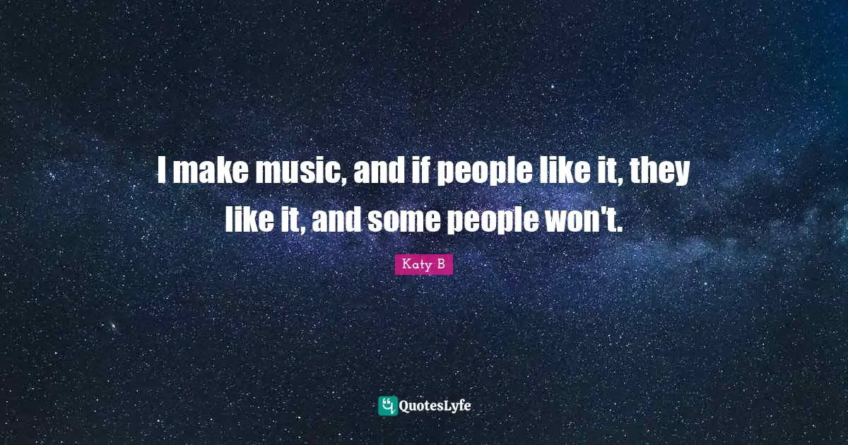 I make music, and if people like it, they like it, and some people won't.