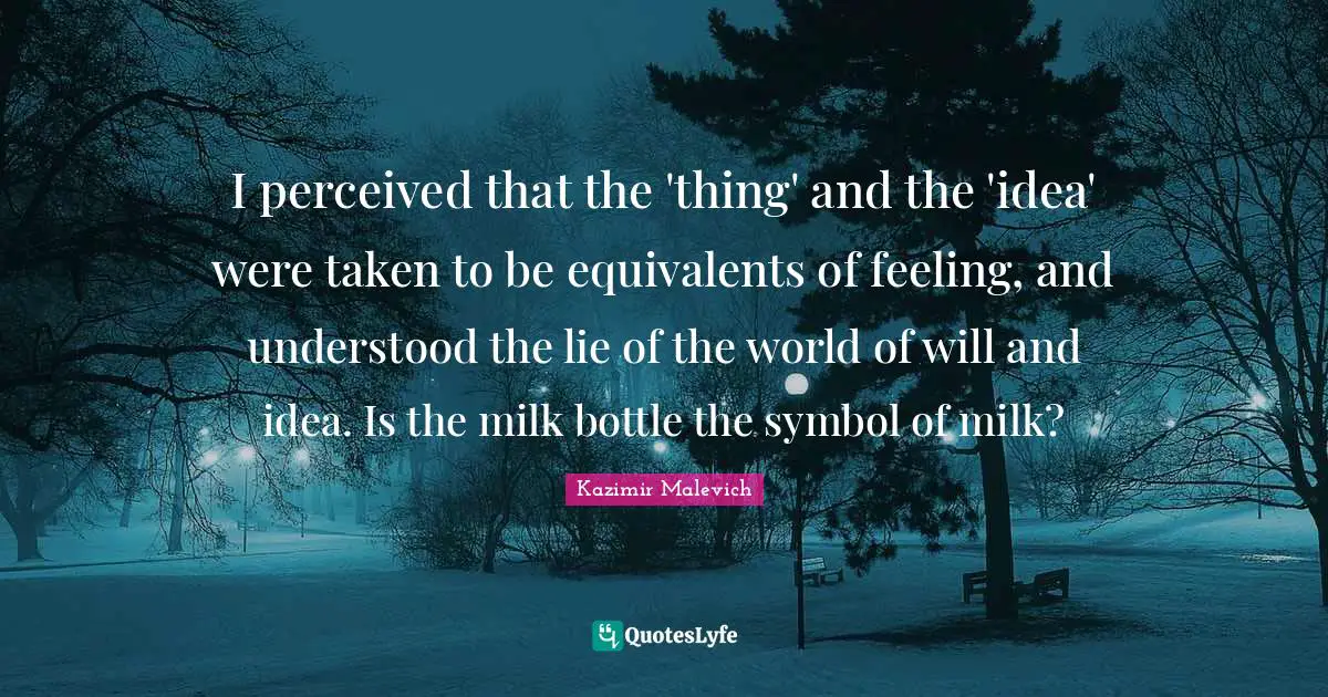 I perceived that the 'thing' and the 'idea' were taken to be equivalents of feeling, and understood the lie of the world of will and idea. Is the milk bottle the symbol of milk?