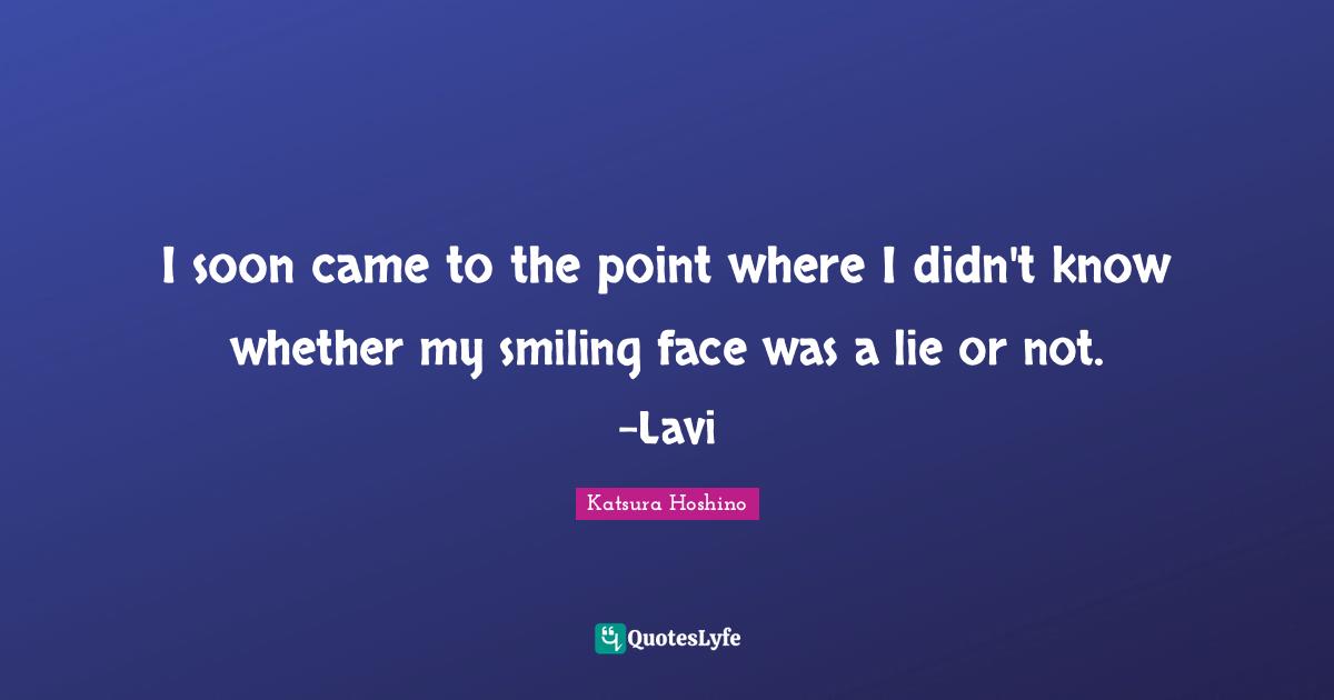 I soon came to the point where I didn't know whether my smiling face was a lie or not. -Lavi