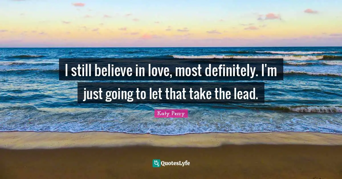 I still believe in love, most definitely. I'm just going to let that take the lead.