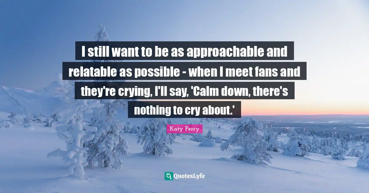 Relatable Quotes: "I still want to be as approachable and relatable as possible - when I meet fans and they're crying, I'll say, 'Calm down, there's nothing to cry about.'"