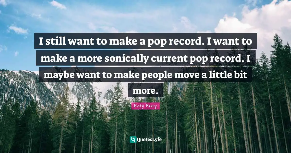 I still want to make a pop record. I want to make a more sonically current pop record. I maybe want to make people move a little bit more.