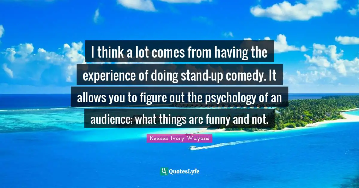 I think a lot comes from having the experience of doing stand-up comedy. It allows you to figure out the psychology of an audience; what things are funny and not.