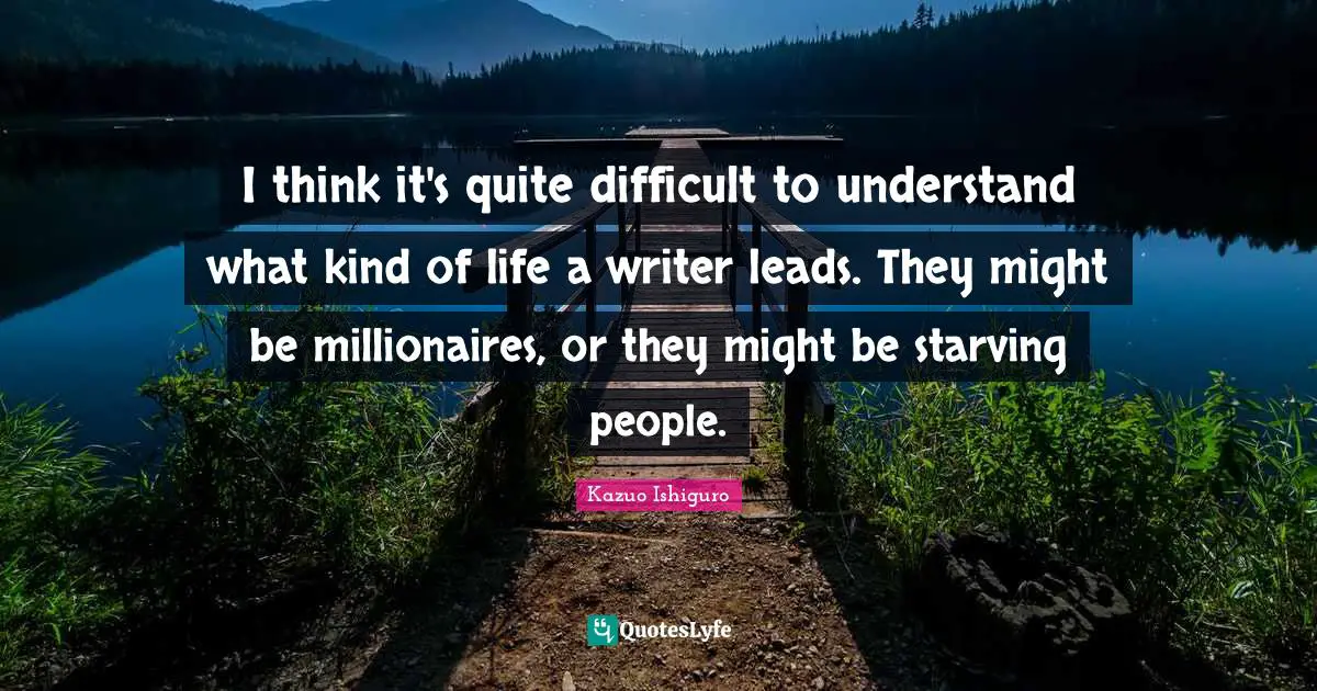 Difficult Life Quotes: "I think it's quite difficult to understand what kind of life a writer leads. They might be millionaires, or they might be starving people."