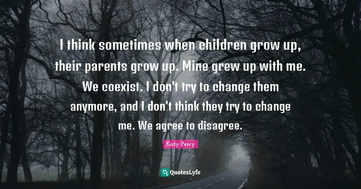 I think sometimes when children grow up, their parents grow up. Mine grew up with me. We coexist. I don't try to change them anymore, and I don't think they try to change me. We agree to disagree.