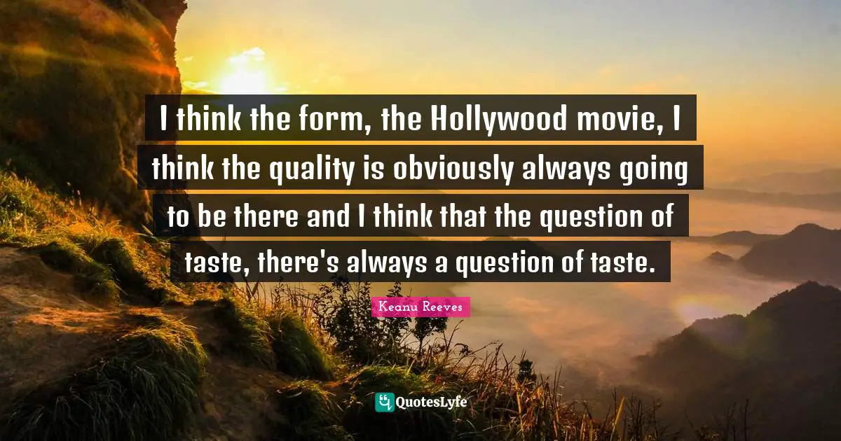 I think the form, the Hollywood movie, I think the quality is obviously always going to be there and I think that the question of taste, there's always a question of taste.