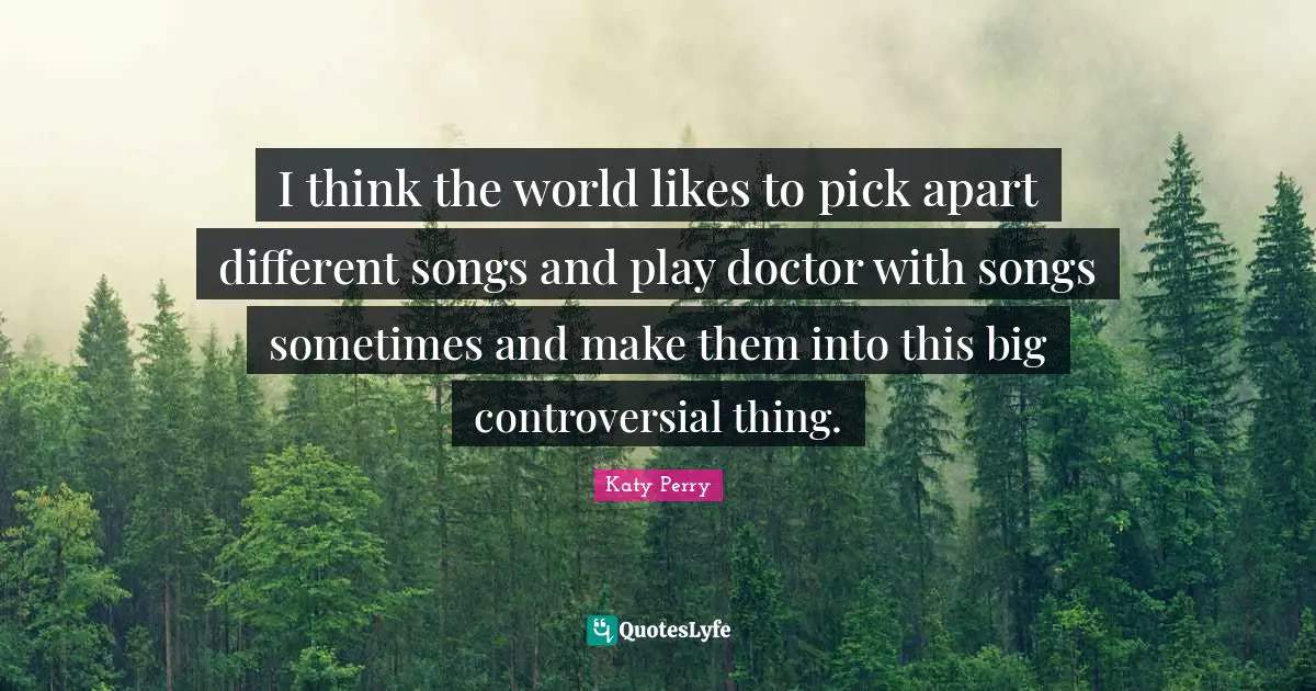 I think the world likes to pick apart different songs and play doctor with songs sometimes and make them into this big controversial thing.