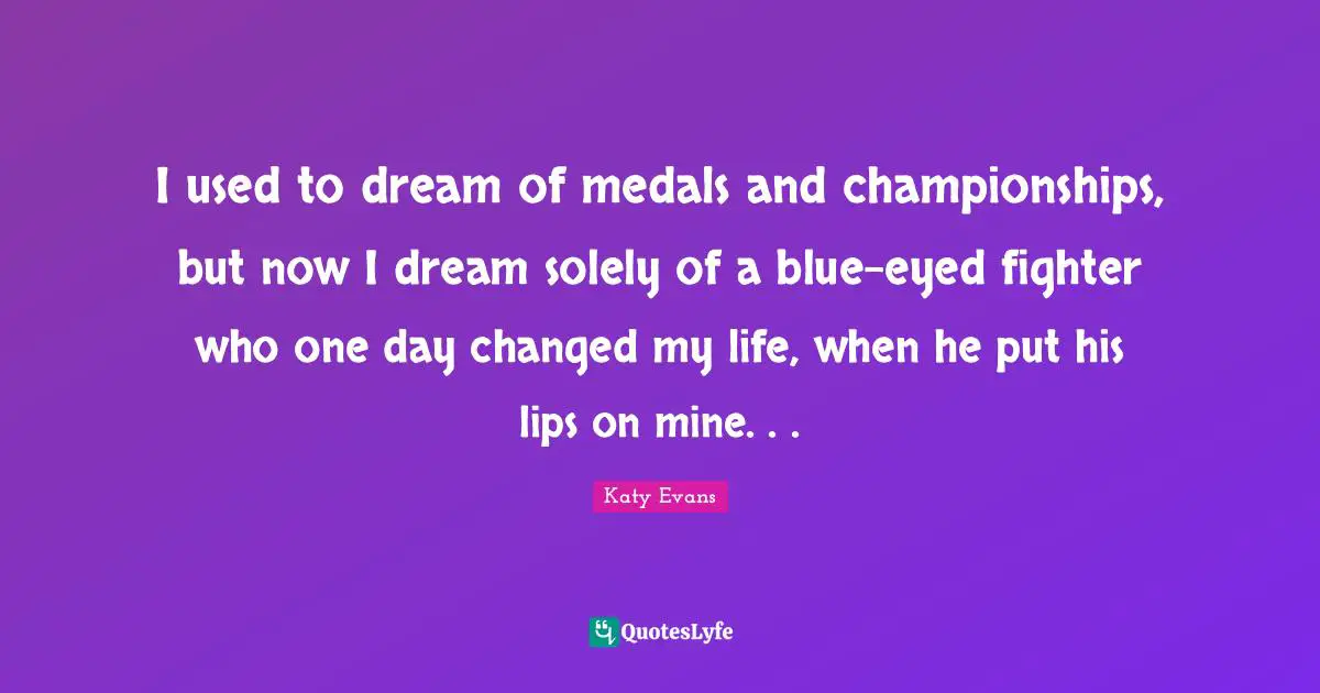 Changed My Life Quotes: "I used to dream of medals and championships, but now I dream solely of a blue-eyed fighter who one day changed my life, when he put his lips on mine. . ."
