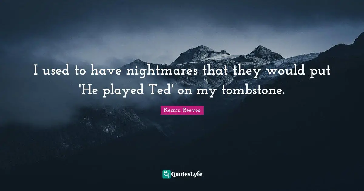 I used to have nightmares that they would put 'He played Ted' on my tombstone.