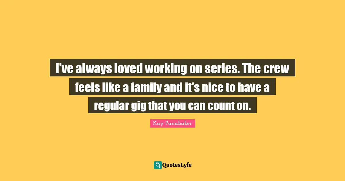 I've always loved working on series. The crew feels like a family and it's nice to have a regular gig that you can count on.