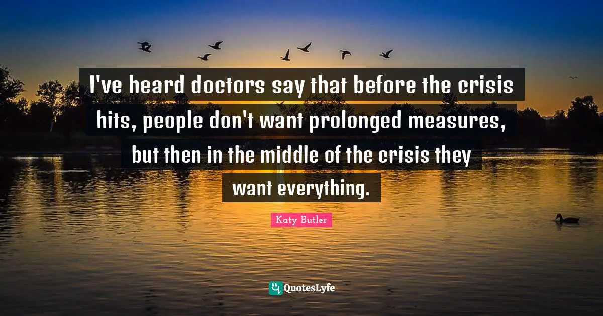 I've heard doctors say that before the crisis hits, people don't want prolonged measures, but then in the middle of the crisis they want everything.