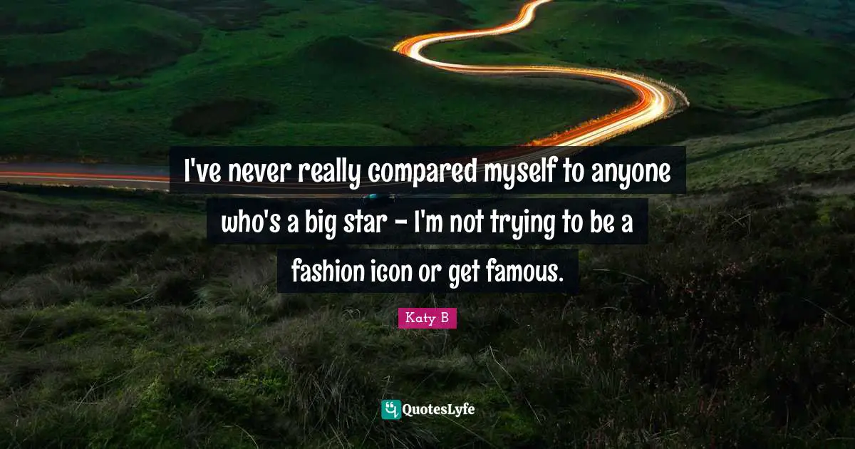 I've never really compared myself to anyone who's a big star - I'm not trying to be a fashion icon or get famous.