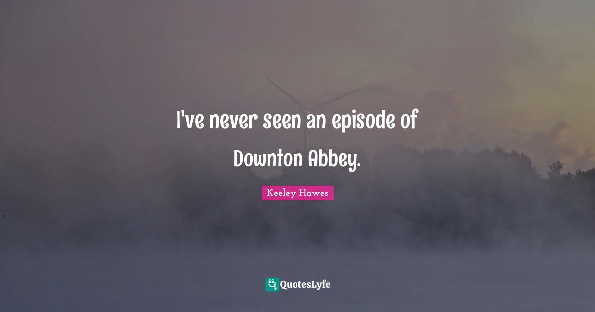 I've never seen an episode of Downton Abbey.