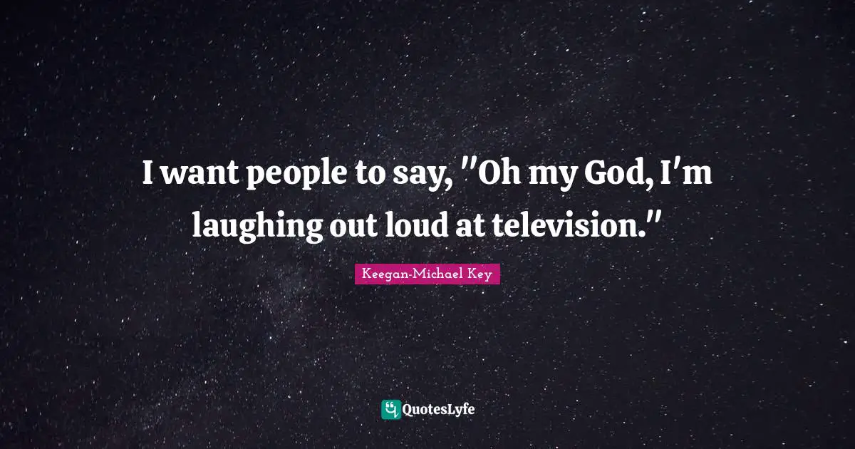 I want people to say, "Oh my God, I'm laughing out loud at television."