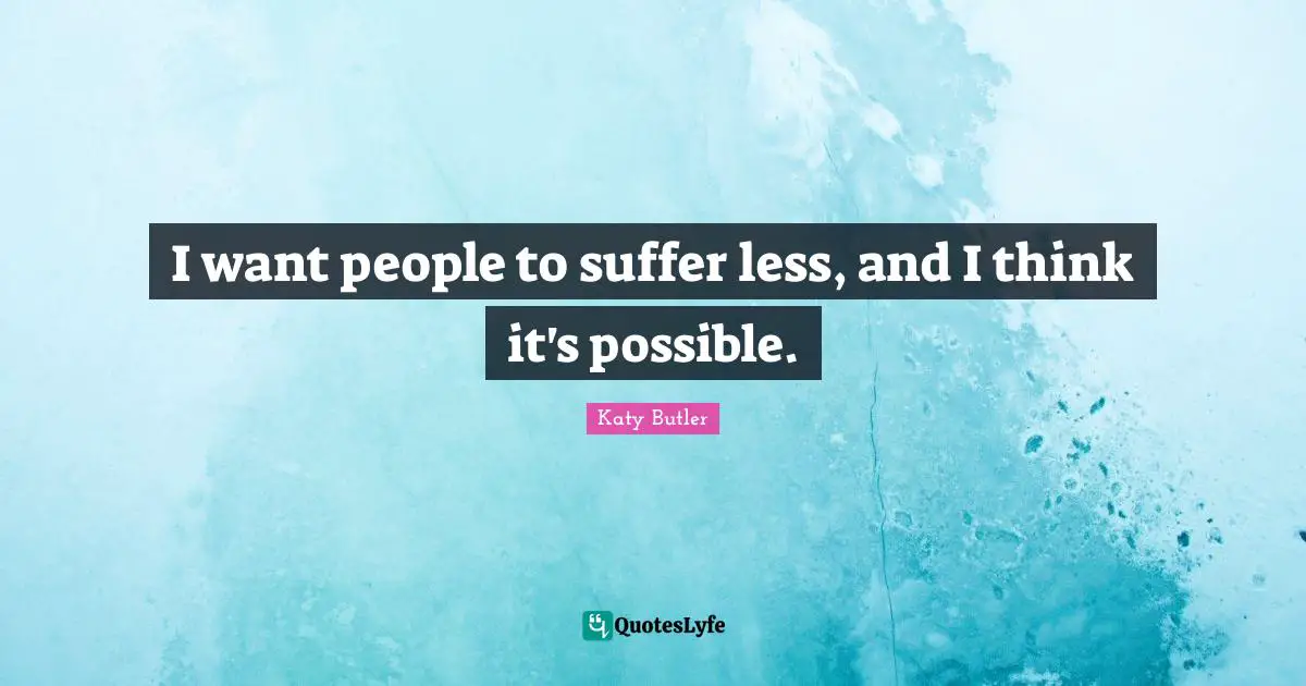 I want people to suffer less, and I think it's possible.