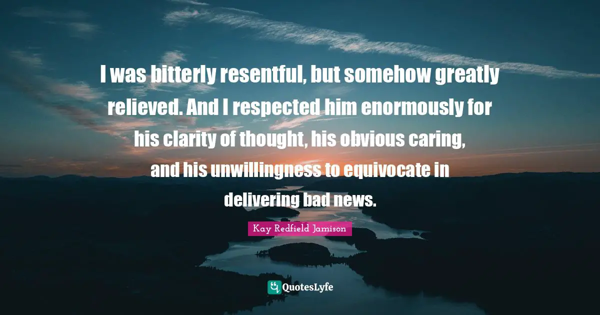 I was bitterly resentful, but somehow greatly relieved. And I respected him enormously for his clarity of thought, his obvious caring, and his unwillingness to equivocate in delivering bad news.