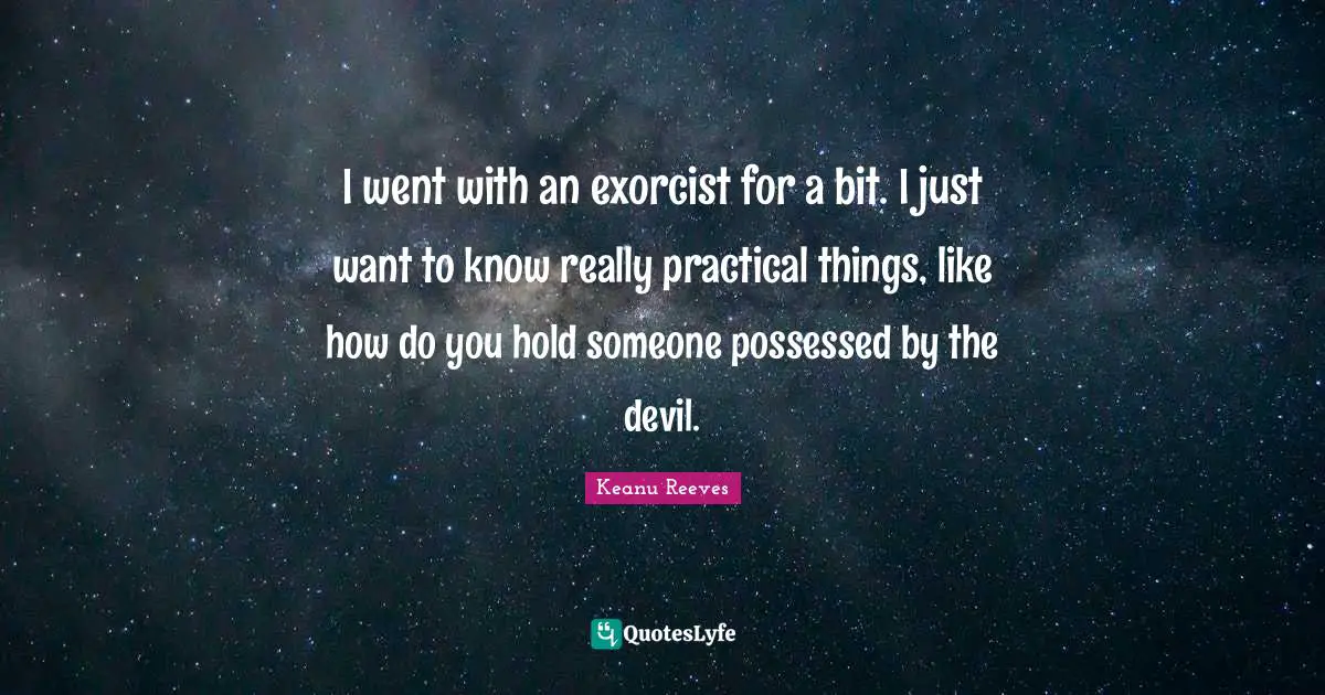 Keanu Reeves Quotes: I went with an exorcist for a bit. I just want to know really practical things, like how do you hold someone possessed by the devil.
