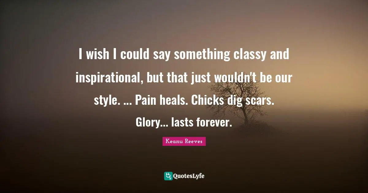 I wish I could say something classy and inspirational, but that just wouldn't be our style. ... Pain heals. Chicks dig scars. Glory... lasts forever.