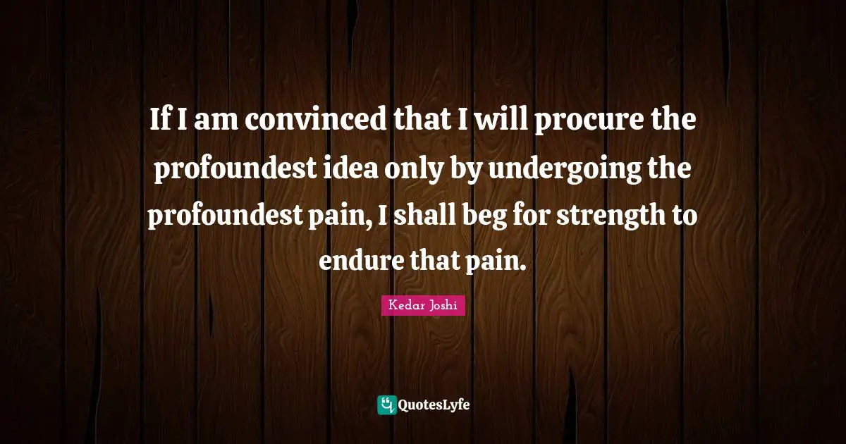 If I am convinced that I will procure the profoundest idea only by undergoing the profoundest pain, I shall beg for strength to endure that pain.