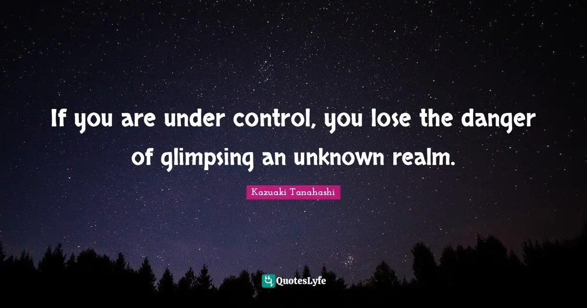If you are under control, you lose the danger of glimpsing an unknown realm.