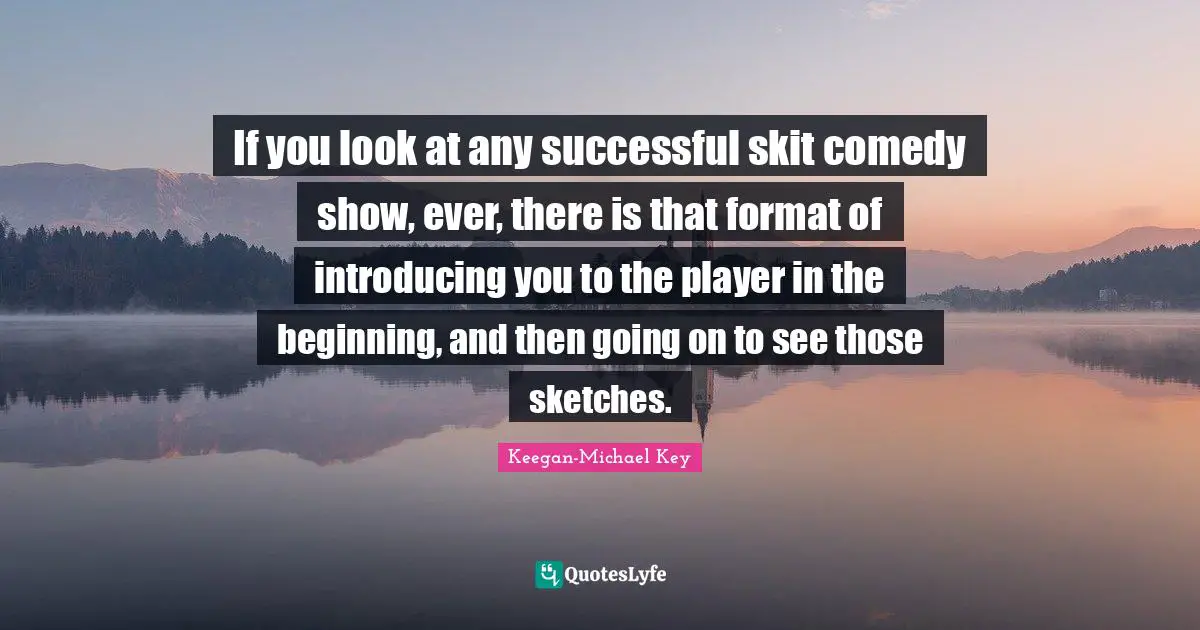 Keegan-Michael Key Quotes: "If you look at any successful skit comedy show, ever, there is that format of introducing you to the player in the beginning, and then going on to see those sketches."