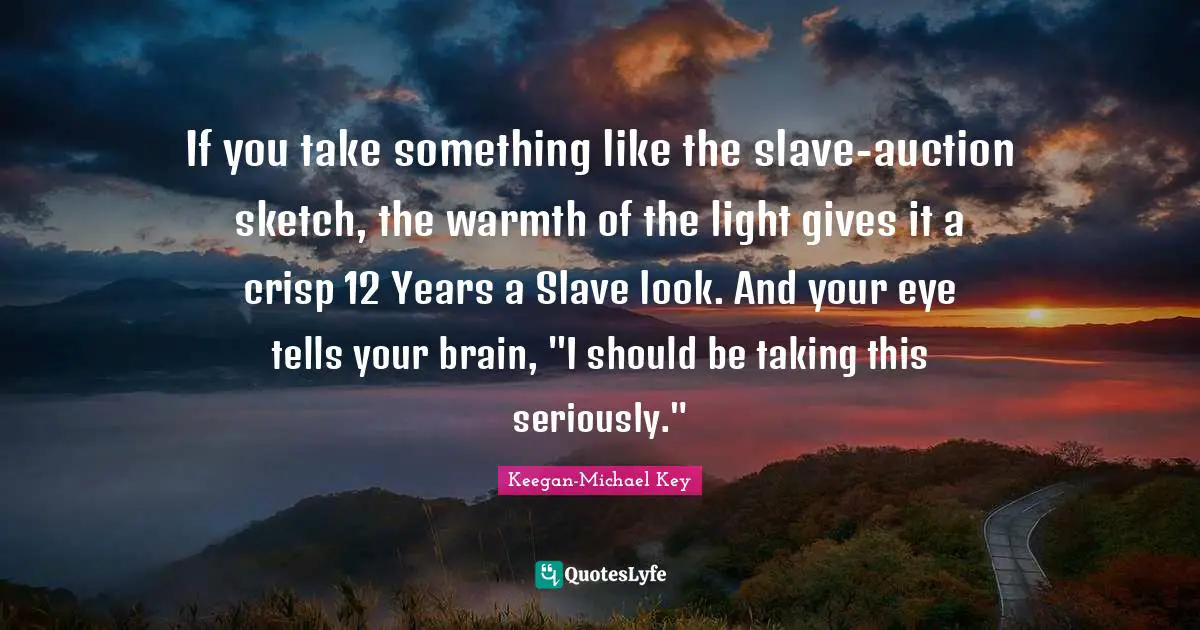 Keegan-Michael Key Quotes: "If you take something like the slave-auction sketch, the warmth of the light gives it a crisp 12 Years a Slave look. And your eye tells your brain, "I should be taking this seriously.""