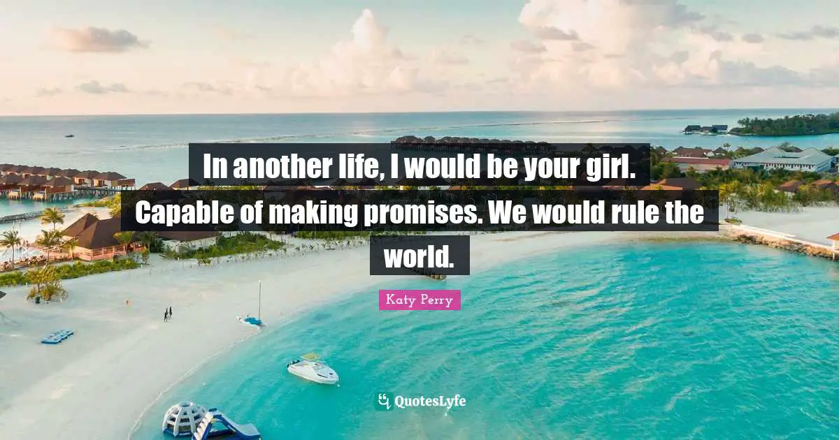 In another life, I would be your girl. Capable of making promises. We would rule the world.