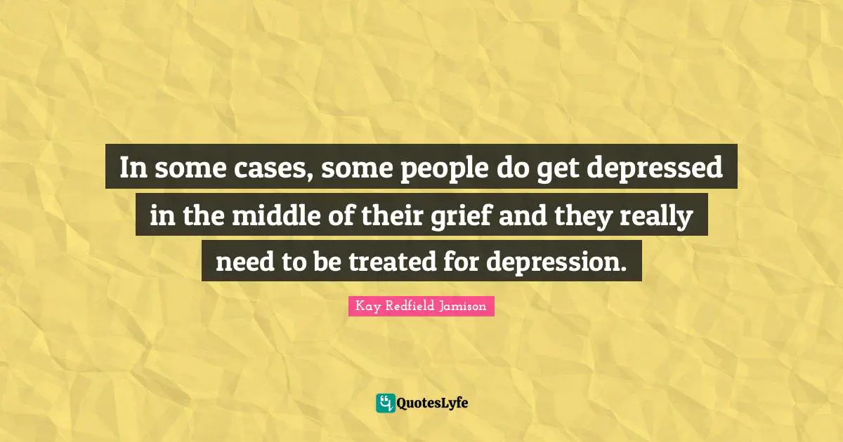 In some cases, some people do get depressed in the middle of their grief and they really need to be treated for depression.