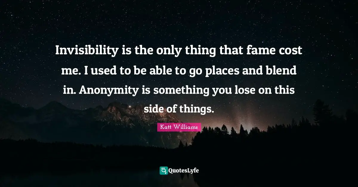 Katt Williams Quotes: "Invisibility is the only thing that fame cost me. I used to be able to go places and blend in. Anonymity is something you lose on this side of things."