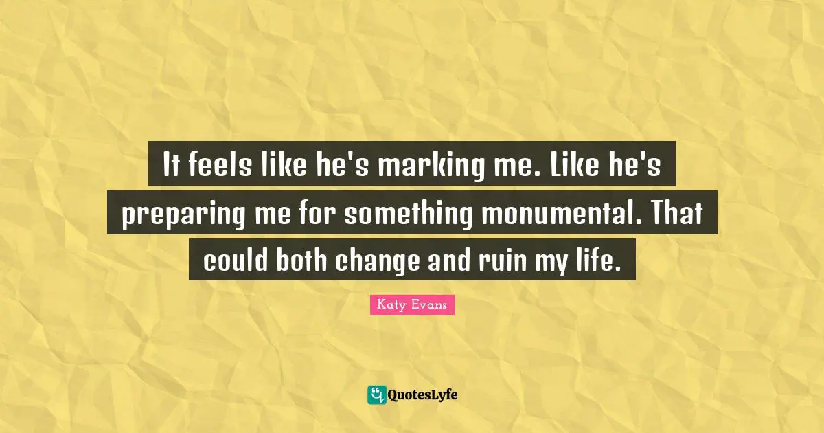 It feels like he's marking me. Like he's preparing me for something monumental. That could both change and ruin my life.